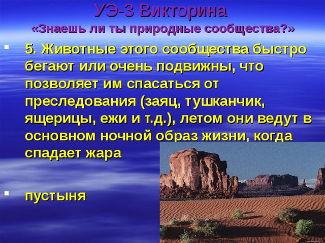 УЭ-3 Викторина  «Знаешь ли ты природные сообщества?» 5. Животные этого сообщества быстро бегают или очень подвижны, что позволяет им спасаться от преследования (заяц, тушканчик, ящерицы, ежи и т.д.), летом они ведут в основном ночной образ жизни, когда спадает жара  пустыня 