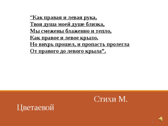 “ Как правая и левая рука,  Твоя душа моей душе близка,  Мы смежены блаженно и тепло,  Как правое и левое крыло.  Но вихрь прошел, и пропасть пролегла  От правого до левого крыла”.   Стихи М. Цветаевой  