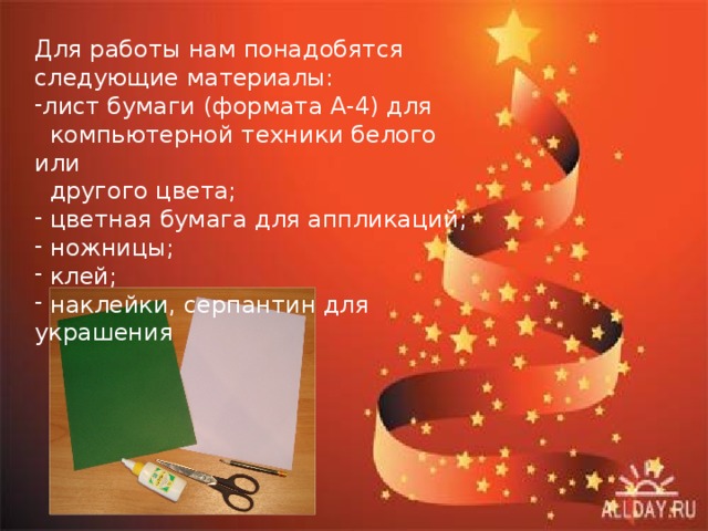 Для работы нам понадобятся следующие материалы: лист бумаги (формата А-4) для  компьютерной техники белого или  другого цвета;  цветная бумага для аппликаций;  ножницы;  клей;  наклейки, серпантин для украшения 