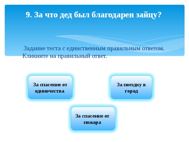 9. За что дед был благодарен зайцу?      Задание теста с единственным правильным ответом. Кликните на правильный ответ. За спасение от одиночества За поездку в город За спасение от пожара 