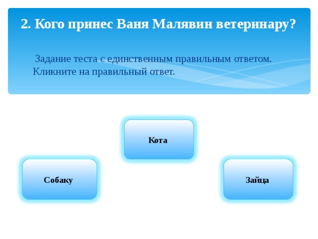2. Кого принес Ваня Малявин ветеринару?       Задание теста с единственным правильным ответом. Кликните на правильный ответ. Кота Собаку Зайца 