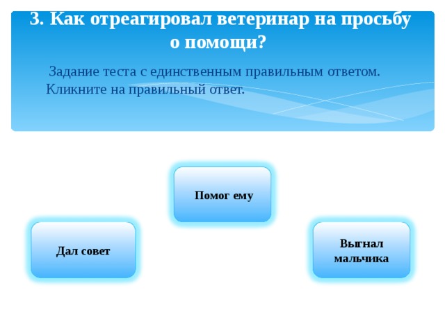 3. Как отреагировал ветеринар на просьбу о помощи?       Задание теста с единственным правильным ответом. Кликните на правильный ответ.  Помог ему Дал совет Выгнал мальчика 