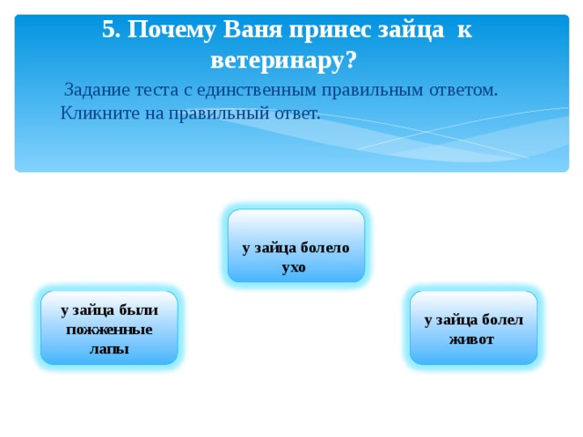 5. Почему Ваня принес зайца к ветеринару?     Задание теста с единственным правильным ответом. Кликните на правильный ответ.  у зайца болело ухо у зайца были пожженные лапы у зайца болел живот  