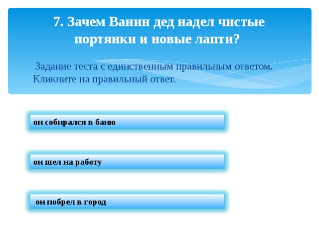  7. Зачем Ванин дед надел чистые портянки и новые лапти?  Задание теста с единственным правильным ответом. Кликните на правильный ответ. он собирался в баню он шел на работу  он побрел в город 