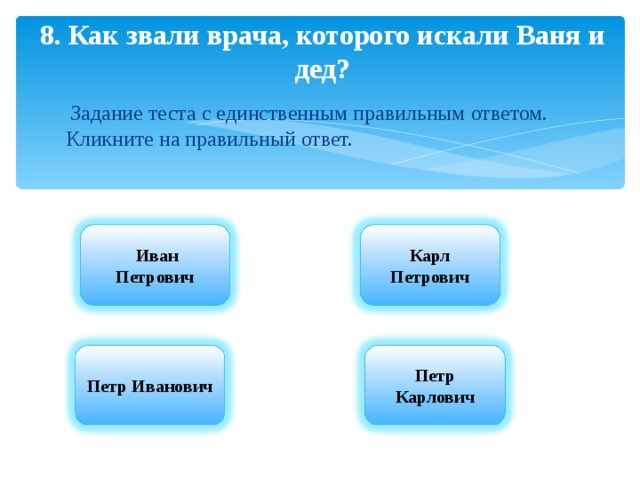8. Как звали врача, которого искали Ваня и дед?  Задание теста с единственным правильным ответом. Кликните на правильный ответ.  Иван Петрович Карл Петрович Петр Иванович  Петр Карлович   