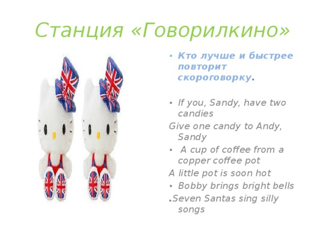 Станция «Говорилкино» Кто лучше и быстрее повторит скороговорку .  If you, Sandy, have two candies Give one candy to Andy, Sandy  A cup of coffee from a copper coffee pot A little pot is soon hot Bobby brings bright bells . Seven Santas sing silly songs  