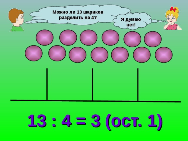 Можно ли 13 шариков разделить на 4? Я думаю нет! 13 : 4 = 3 (ост. 1) 
