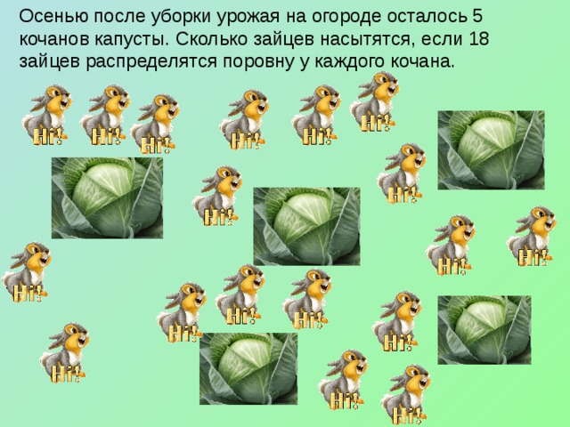 Осенью после уборки урожая на огороде осталось 5 кочанов капусты. Сколько зайцев насытятся, если 18 зайцев распределятся поровну у каждого кочана. . 
