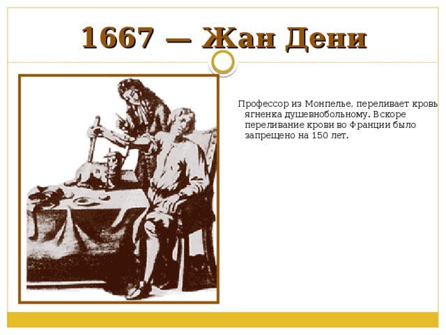 1667 — Жан Дени  Профессор из Монпелье, переливает кровь ягненка душевнобольному. Вскоре переливание крови во Франции было запрещено на 150 лет. 