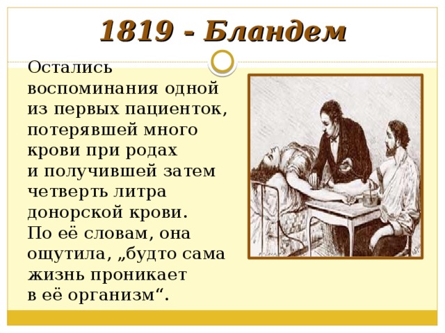 1819 - Бландем Остались воспоминания одной из первых пациенток, потерявшей много крови при родах и получившей затем четверть литра донорской крови. По её словам, она ощутила, „будто сама жизнь проникает в её организм“. 