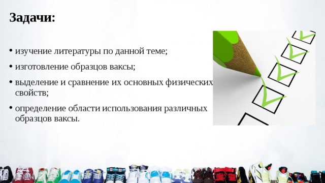Задачи: изучение литературы по данной теме; изготовление образцов ваксы; выделение и сравнение их основных физических свойств; определение области использования различных образцов ваксы. 
