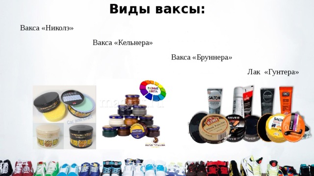 Виды ваксы: Вакса «Николэ»  Вакса «Кельнера»  Вакса «Бруннера »  Лак «Гунтера» 
