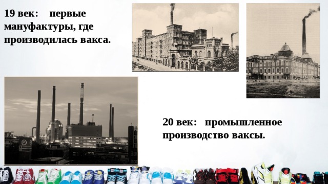 19 век: первые мануфактуры, где производилась вакса. 20 век: промышленное производство ваксы. 
