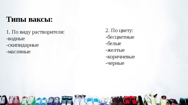 Типы ваксы: 2. По цвету: -бесцветные -белые -желтые -коричневые -черные 1. По виду растворителя: -водные -скипидарные -масляные 
