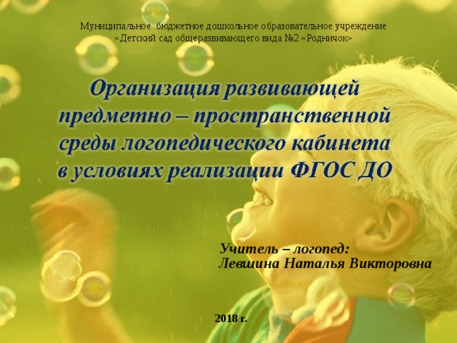 Муниципальное бюджетное дошкольное образовательное учреждение «Детский сад общеразвивающего вида №2 «Родничок» Учитель – логопед: Левшина Наталья Викторовна 2018 г. 
