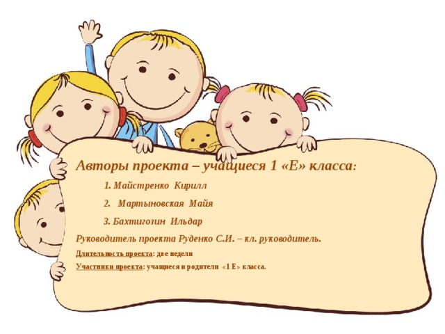 Авторы проекта – учащиеся 1 «Е» класса :   1. Майстренко Кирилл  2. Мартыновская Майя  3. Бахтигозин Ильдар  Руководитель проекта Руденко С.И. – кл. руководитель.  Длительность проекта : две недели Участники проекта : учащиеся и родители «1 Е» класса.    