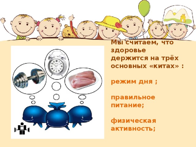     Мы считаем, что здоровье держится на трёх основных «китах» :   режим дня ;   правильное питание;   физическая активность;     