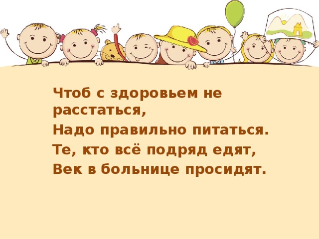   Чтоб с здоровьем не расстаться, Надо правильно питаться. Те, кто всё подряд едят, Век в больнице просидят.  