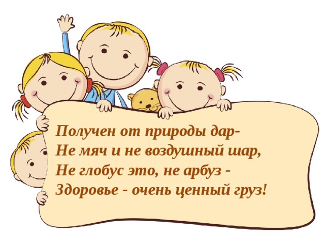     Получен от природы дар- Не мяч и не воздушный шар, Не глобус это, не арбуз - Здоровье - очень ценный груз!  