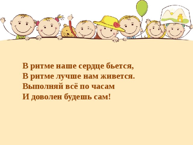    В ритме наше сердце бьется,  В ритме лучше нам живется.  Выполняй всё по часам  И доволен будешь сам! 
