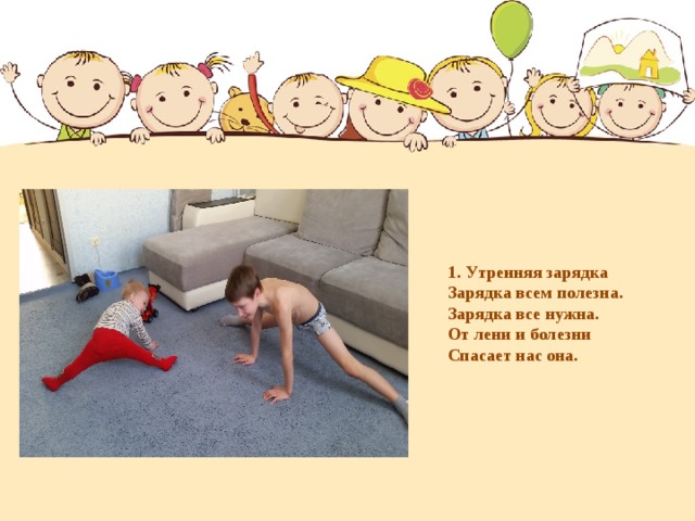  1. Утренняя зарядка Зарядка всем полезна. Зарядка все нужна. От лени и болезни Спасает нас она. 