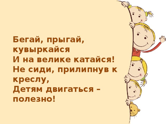     Бегай, прыгай, кувыркайся  И на велике катайся!  Не сиди, прилипнув к креслу,  Детям двигаться – полезно!  