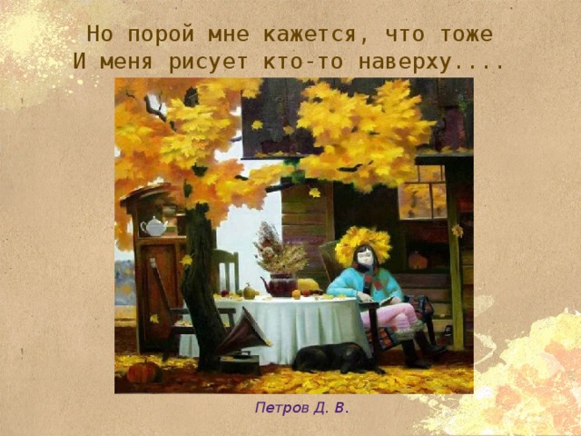 Но порой мне кажется, что тоже  И меня рисует кто-то наверху.... Петров Д. В . 