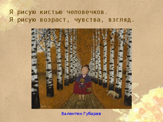 Я рисую кистью человечков.  Я рисую возраст, чувства, взгляд. Валентин Губарев 