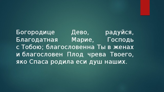 Богородице Дево, радуйся, Благодатная Марие, Господь с Тобою; благословенна Ты в женах и благословен Плод чрева Твоего, яко Спаса родила еси душ наших. 
