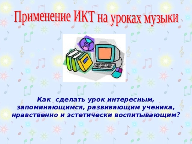  Как сделать урок интересным, запоминающимся, развивающим ученика, нравственно и эстетически воспитывающим? 