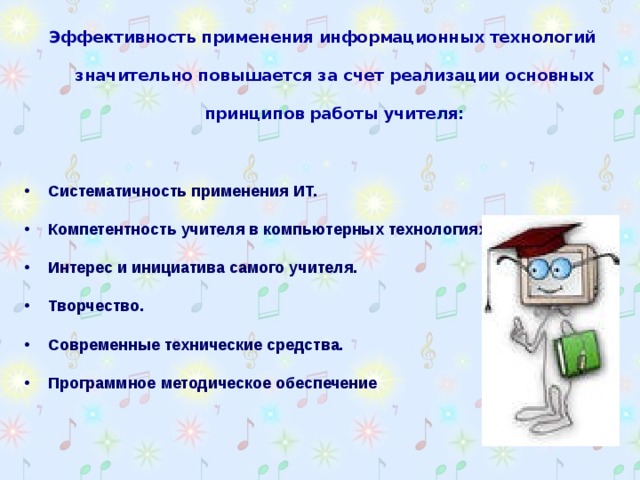 Эффективность применения информационных технологий значительно повышается за счет реализации основных принципов работы учителя:  Систематичность применения ИТ. Компетентность учителя в компьютерных технологиях. Интерес и инициатива самого учителя. Творчество. Современные технические средства. Программное методическое обеспечение  