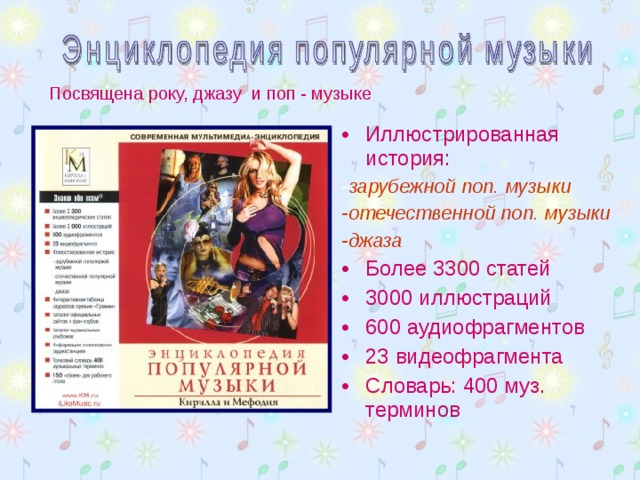 Посвящена року, джазу и поп - музыке Иллюстрированная история: - зарубежной поп. музыки -отечественной поп. музыки -джаза Более 3300 статей 3000 иллюстраций 600 аудиофрагментов 23 видеофрагмента Словарь: 400 муз. терминов  