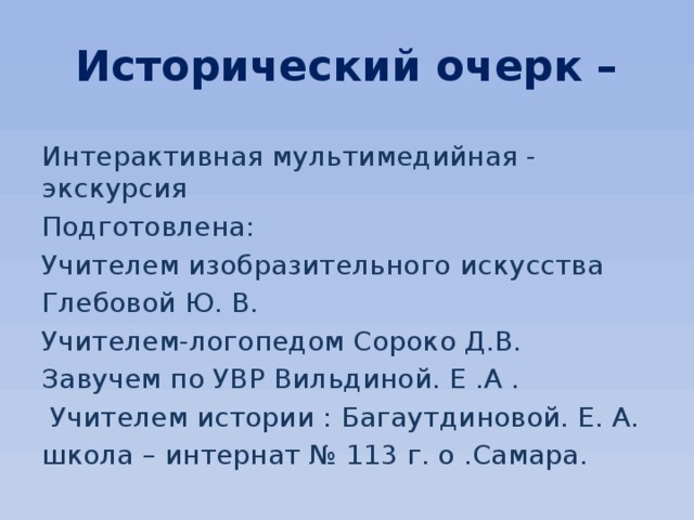 Исторический очерк – Интерактивная мультимедийная - экскурсия Подготовлена: Учителем изобразительного искусства Глебовой Ю. В. Учителем-логопедом Сороко Д.В. Завучем по УВР Вильдиной. Е .А .  Учителем истории : Багаутдиновой. Е. А. школа – интернат № 113 г. о .Самара. 