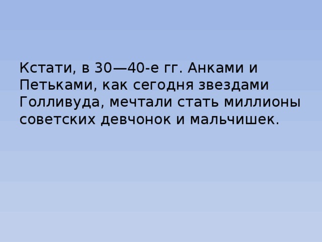 Кстати, в 30—40-е гг. Анками и Петьками, как сегодня звездами Голливуда, мечтали стать миллионы советских девчонок и мальчишек. 