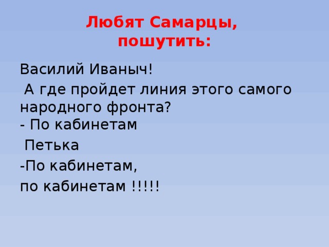 Любят Самарцы,  пошутить: Василий Иваныч!  А где пройдет линия этого самого народного фронта?  - По кабинетам  Петька -По кабинетам, по кабинетам !!!!! 