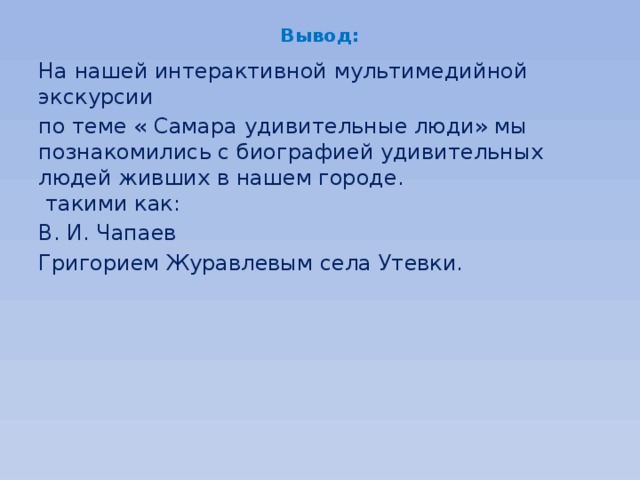 Вывод: На нашей интерактивной мультимедийной экскурсии по теме « Самара удивительные люди» мы познакомились с биографией удивительных людей живших в нашем городе.  такими как: В. И. Чапаев Григорием Журавлевым села Утевки.    