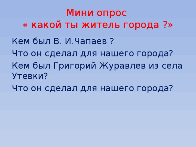 Мини опрос  « какой ты житель города ?» Кем был В. И.Чапаев ? Что он сделал для нашего города? Кем был Григорий Журавлев из села Утевки? Что он сделал для нашего города? 
