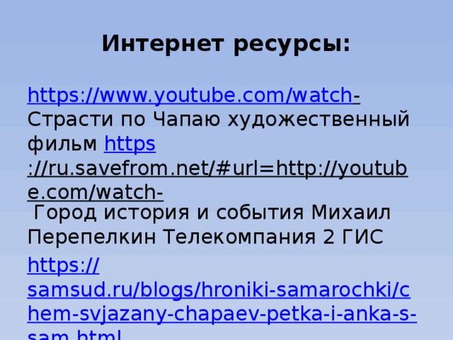 Интернет ресурсы: https :// www.youtube.com/watch - Страсти по Чапаю художественный фильм https ://ru.savefrom.net/#url=http://youtube.com/watch- Город история и события Михаил Перепелкин Телекомпания 2 ГИС https :// samsud.ru/blogs/hroniki-samarochki/chem-svjazany-chapaev-petka-i-anka-s-sam.html -Чем связанны с Самарой Чапаев Петька и Анка пулеметчица 