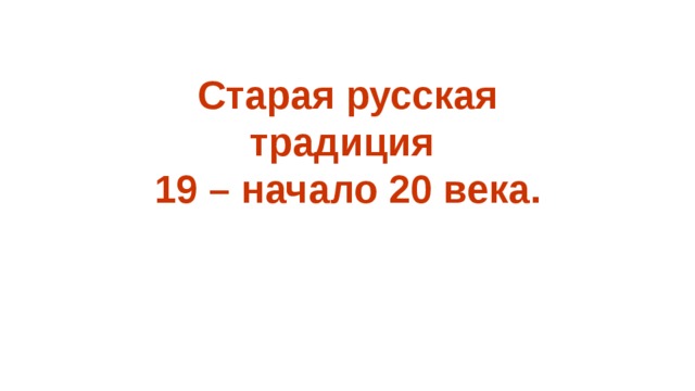 Старая русская традиция 19 – начало 20 века.    