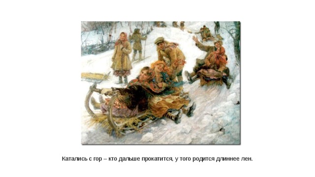 Катались с гор – кто дальше прокатится, у того родится длиннее лен.  