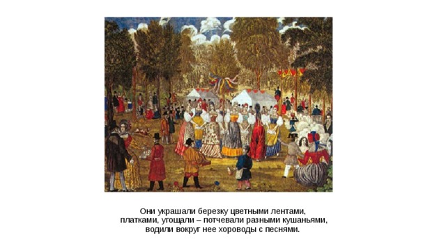 Они украшали березку цветными лентами,  платками, угощали – потчевали разными кушаньями,  водили вокруг нее хороводы с песнями.  