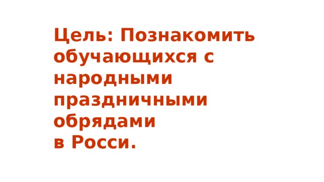 Цель: Познакомить обучающихся с народными праздничными обрядами  в Росси. 