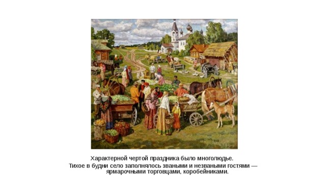 Характерной чертой праздника было многолюдье. Тихое в будни село заполнялось зваными и незваными гостями — ярмарочными торговцами, коробейниками.  
