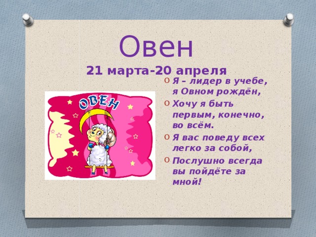Овен  21 марта-20 апреля Я – лидер в учебе, я Овном рождён, Хочу я быть первым, конечно, во всём. Я вас поведу всех легко за собой, Послушно всегда вы пойдёте за мной! 
