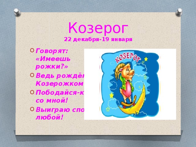 Козерог  22 декабря-19 января Говорят: «Имеешь рожки?» Ведь рождён я Козерожком! Пободайся-ка со мной! Выиграю спор любой! 
