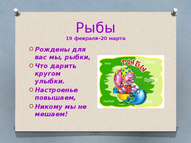 Рыбы  19 февраля-20 марта Рождены для вас мы, рыбки, Что дарить кругом улыбки. Настроенье повышаем, Никому мы не мешаем! 
