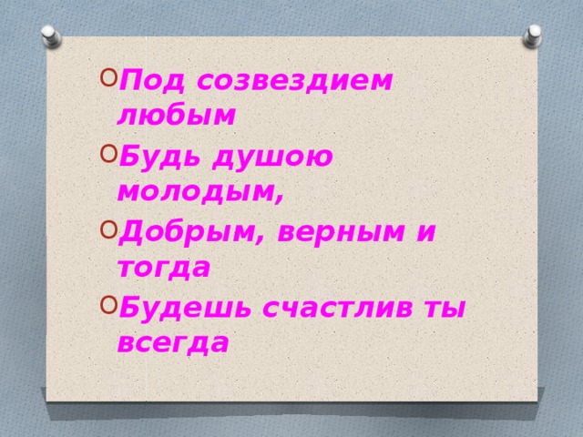 Под созвездием любым Будь душою молодым, Добрым, верным и тогда Будешь счастлив ты всегда 