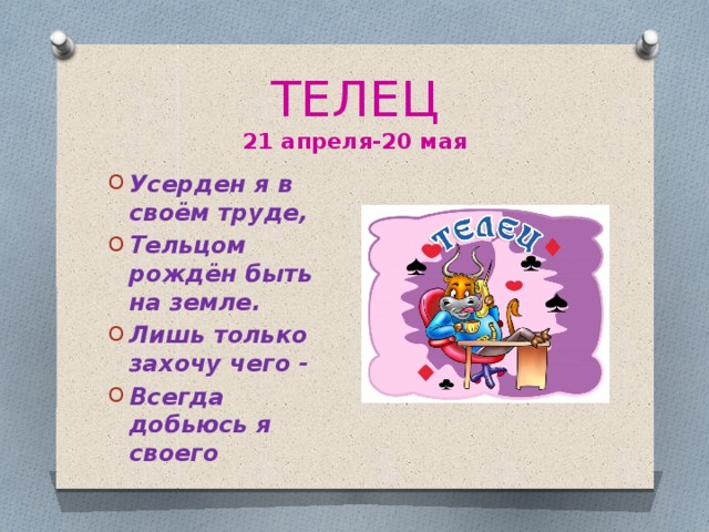 ТЕЛЕЦ  21 апреля-20 мая Усерден я в своём труде, Тельцом рождён быть на земле. Лишь только захочу чего - Всегда добьюсь я своего 