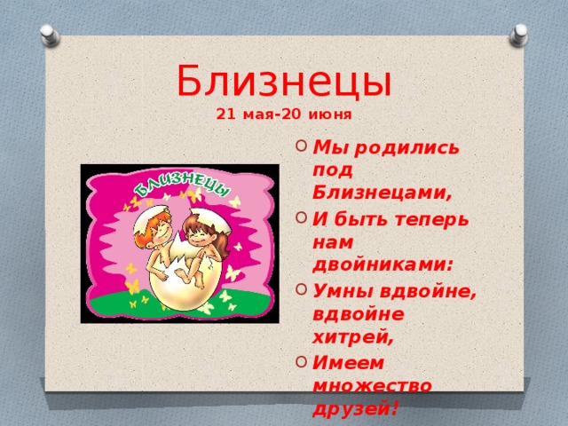 Близнецы  21 мая-20 июня Мы родились под Близнецами, И быть теперь нам двойниками: Умны вдвойне, вдвойне хитрей, Имеем множество друзей! 