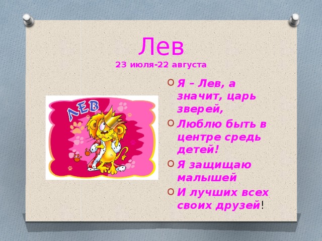 Лев  23 июля-22 августа Я – Лев, а значит, царь зверей, Люблю быть в центре средь детей! Я защищаю малышей И лучших всех своих друзей ! 